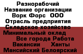 Разнорабочий › Название организации ­ Ворк Форс, ООО › Отрасль предприятия ­ Складское хозяйство › Минимальный оклад ­ 27 000 - Все города Работа » Вакансии   . Ханты-Мансийский,Белоярский г.